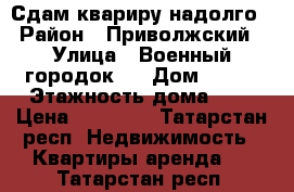 Сдам квариру надолго › Район ­ Приволжский › Улица ­ Военный городок-2 › Дом ­ 118 › Этажность дома ­ 5 › Цена ­ 15 000 - Татарстан респ. Недвижимость » Квартиры аренда   . Татарстан респ.